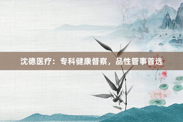 沈德医疗：专科健康督察，品性管事首选