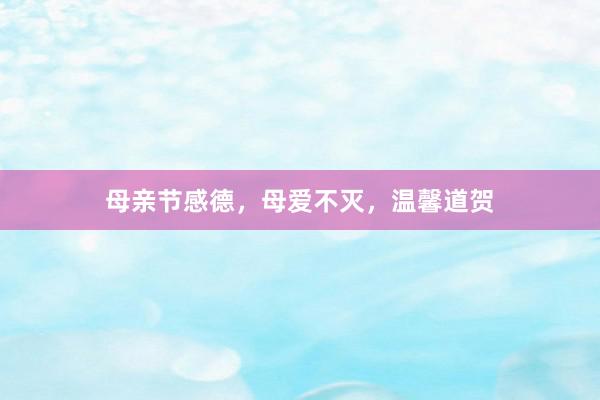 母亲节感德，母爱不灭，温馨道贺