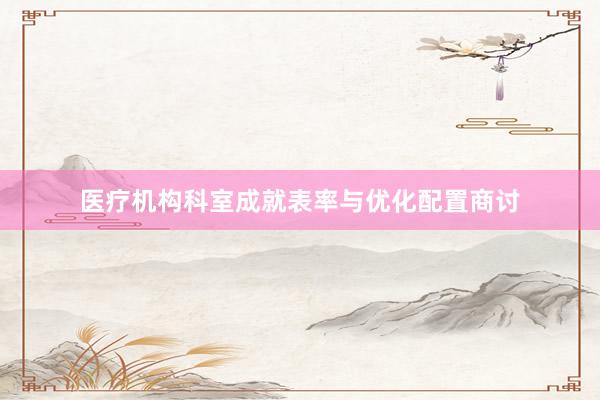 医疗机构科室成就表率与优化配置商讨