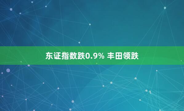 东证指数跌0.9% 丰田领跌